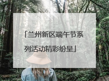 兰州新区端午节系列活动精彩纷呈