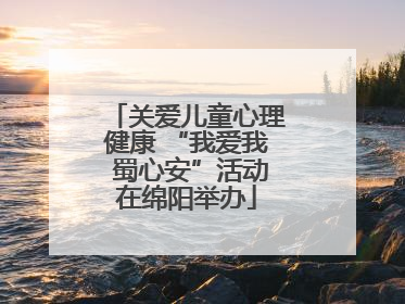 关爱儿童心理健康 “我爱我 蜀心安”活动在绵阳举办