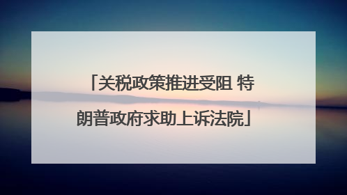 关税政策推进受阻 特朗普政府求助上诉法院