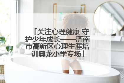 关注心理健康 守护少年成长——济南市高新区心理生涯培训奥龙小学专场