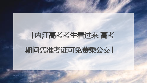 内江高考考生看过来 高考期间凭准考证可免费乘公交