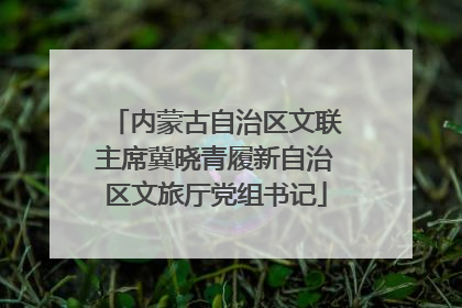 内蒙古自治区文联主席冀晓青履新自治区文旅厅党组书记