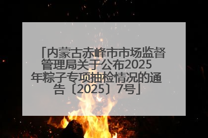 内蒙古赤峰市市场监督管理局关于公布2025年粽子专项抽检情况的通告〔2025〕7号