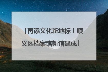 再添文化新地标！顺义区档案馆新馆建成