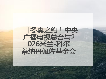 冬奥之约！中央广播电视总台与2026米兰-科尔蒂纳丹佩佐基金会达成合作