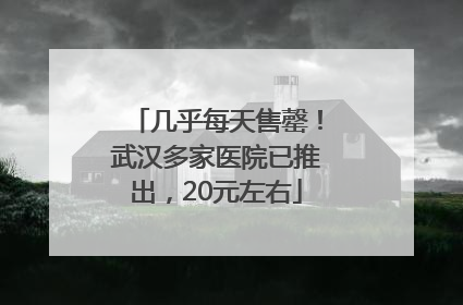 几乎每天售罄！武汉多家医院已推出，20元左右