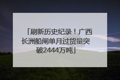 刷新历史纪录！广西长洲船闸单月过货量突破2444万吨