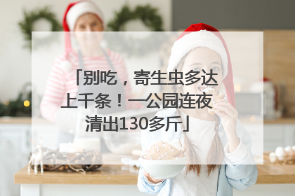 别吃，寄生虫多达上千条！一公园连夜清出130多斤