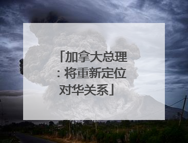 加拿大总理：将重新定位对华关系