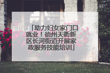 助力妇女家门口就业！德州天衢新区长河街道开展家政服务技能培训
