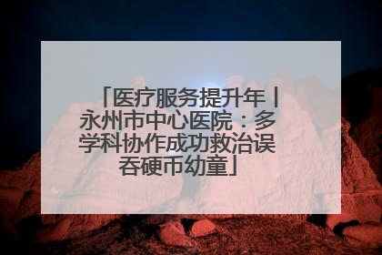 医疗服务提升年丨永州市中心医院：多学科协作成功救治误吞硬币幼童