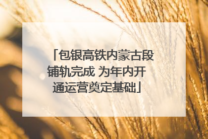 包银高铁内蒙古段铺轨完成 为年内开通运营奠定基础