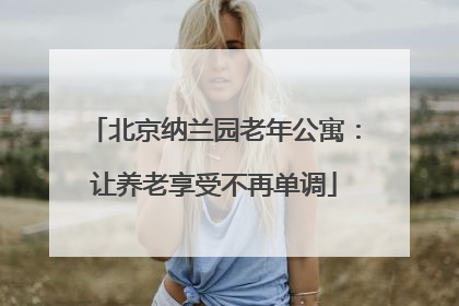 北京纳兰园老年公寓：让养老享受不再单调