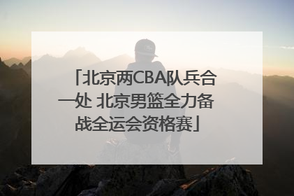 北京两CBA队兵合一处 北京男篮全力备战全运会资格赛