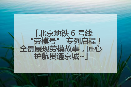 北京地铁 6 号线 “劳模号” 专列启程！全景展现劳模故事，匠心护航贯通京城~