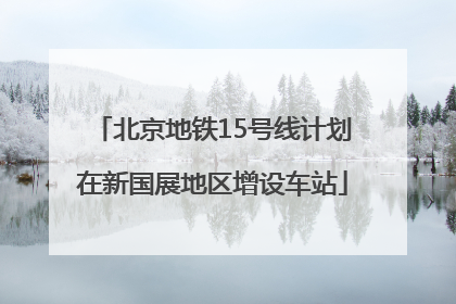 北京地铁15号线计划在新国展地区增设车站