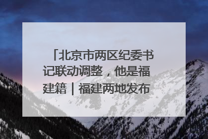 北京市两区纪委书记联动调整，他是福建籍｜福建两地发布一批人事消息