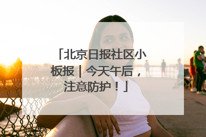 北京日报社区小板报｜今天午后，注意防护！