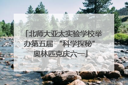 北师大亚太实验学校举办第五届 “科学探秘” 奥林匹克庆六一