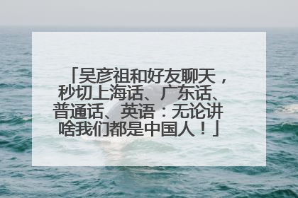 吴彦祖和好友聊天，秒切上海话、广东话、普通话、英语：无论讲啥我们都是中国人！