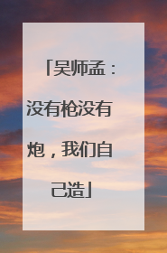 吴师孟：没有枪没有炮，我们自己造