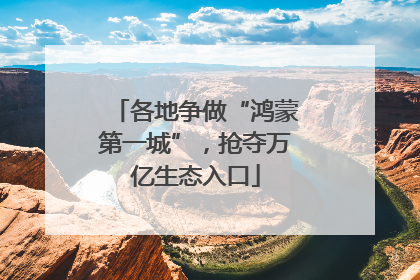 各地争做“鸿蒙第一城”，抢夺万亿生态入口