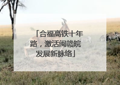 合福高铁十年路，激活闽赣皖发展新脉络
