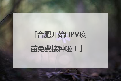 合肥开始HPV疫苗免费接种啦！
