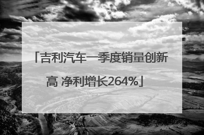吉利汽车一季度销量创新高 净利增长264%