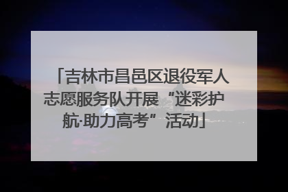 吉林市昌邑区退役军人志愿服务队开展“迷彩护航·助力高考”活动