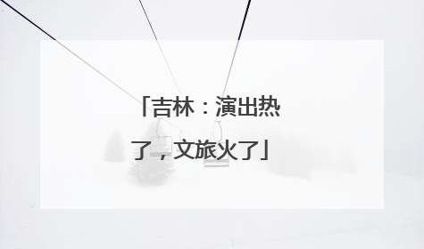 吉林：演出热了，文旅火了