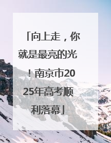 向上走，你就是最亮的光！南京市2025年高考顺利落幕
