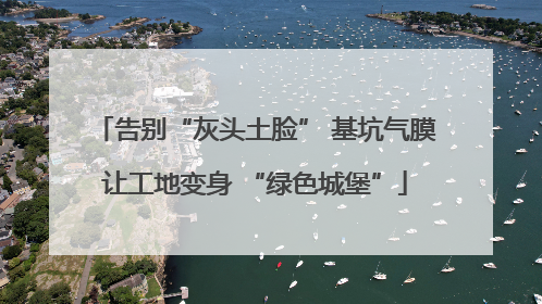 告别“灰头土脸” 基坑气膜让工地变身 “绿色城堡”