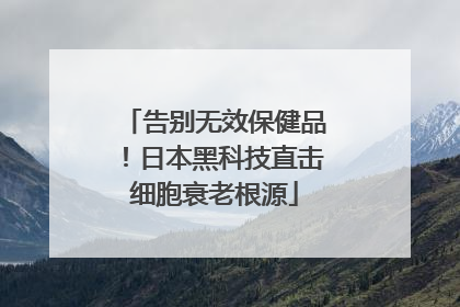 告别无效保健品！日本黑科技直击细胞衰老根源