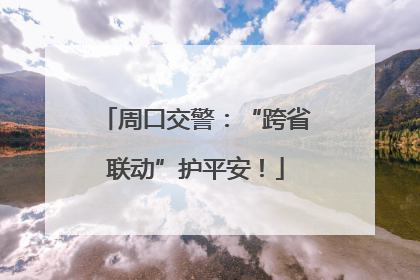 周口交警：“跨省联动”护平安！