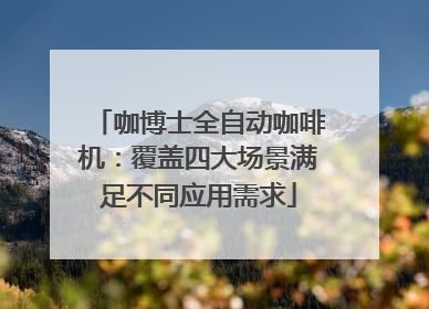 咖博士全自动咖啡机：覆盖四大场景满足不同应用需求