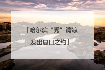 哈尔滨“秀”清凉 发出夏日之约