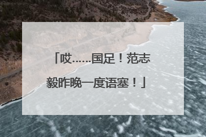 哎……国足！范志毅昨晚一度语塞！