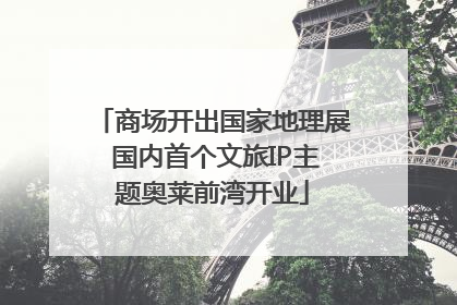 商场开出国家地理展 国内首个文旅IP主题奥莱前湾开业