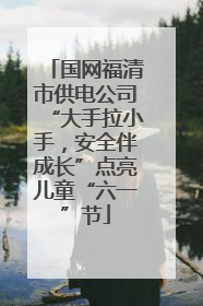 国网福清市供电公司“大手拉小手，安全伴成长”点亮儿童“六一”节