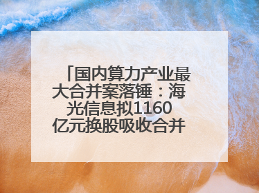 国内算力产业最大合并案落锤：海光信息拟1160亿元换股吸收合并中科曙光