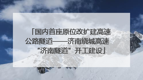 国内首座原位改扩建高速公路隧道——济南绕城高速“济南隧道”开工建设