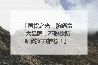 国货之光：防晒霜十大品牌，不脱妆防晒霜实力推荐！