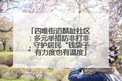 四唯街道麟趾社区：多元举措防非打非，守护居民“钱袋子”有力度也有温度