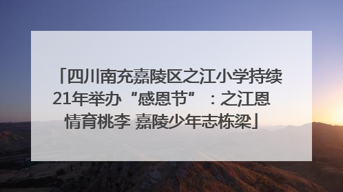四川南充嘉陵区之江小学持续21年举办“感恩节”：之江恩情育桃李 嘉陵少年志栋梁