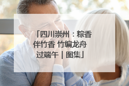 四川崇州：粽香伴竹香 竹编龙舟过端午｜图集
