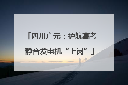四川广元：护航高考 静音发电机“上岗”