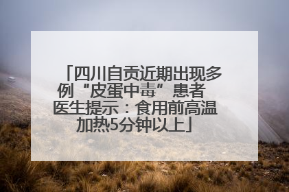 四川自贡近期出现多例“皮蛋中毒”患者 医生提示：食用前高温加热5分钟以上