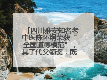四川雅安知名老中医陈怀炯荣获“全国道德模范”，其子代父领奖：既是荣誉也是责任