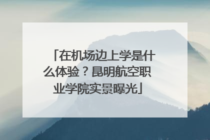 在机场边上学是什么体验？昆明航空职业学院实景曝光